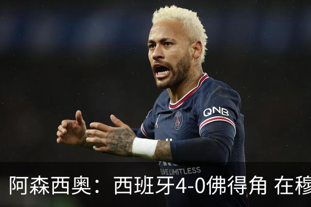 阿森西奥：西班牙4-0佛得角 在穆里尼奥带领下对西甲夺冠很有信心