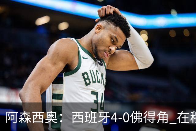 阿森西奥：西班牙4-0佛得角 在穆里尼奥带领下对西甲夺冠很有信心